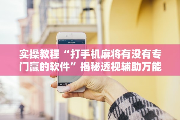 实操教程“打手机麻将有没有专门赢的软件”揭秘透视辅助万能挂用法