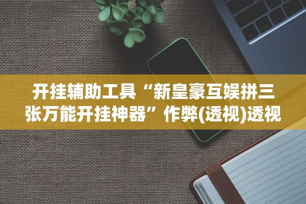 开挂辅助工具“新皇豪互娱拼三张万能开挂神器	”作弊(透视)透视辅助 