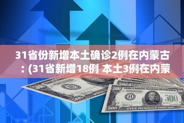 31省份新增本土确诊2例在内蒙古︰(31省新增18例 本土3例在内蒙古) 31省份新增本土确诊2例在内蒙古︰(31省新增18例 本土3例在内蒙古)