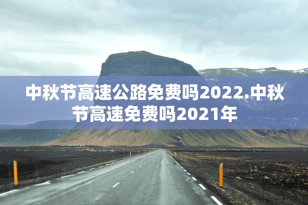 中秋节高速公路免费吗2022.中秋节高速免费吗2021年