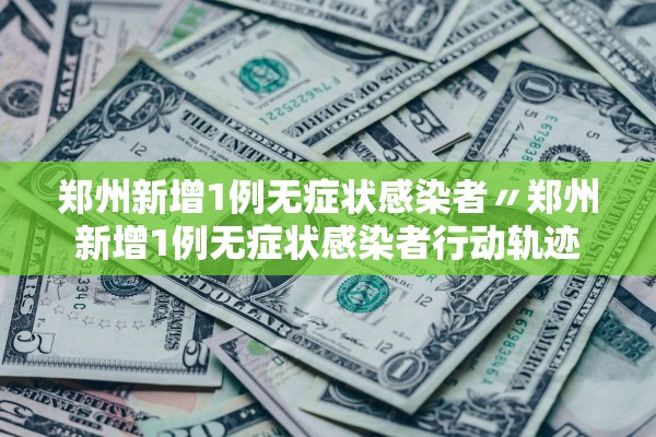 郑州新增1例无症状感染者〃郑州新增1例无症状感染者行动轨迹
