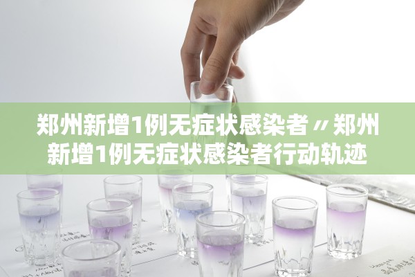 郑州新增1例无症状感染者〃郑州新增1例无症状感染者行动轨迹