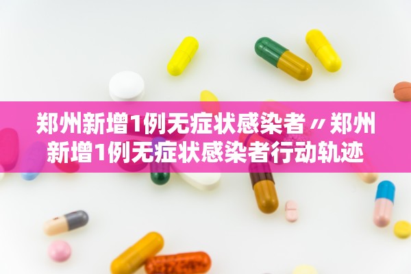 郑州新增1例无症状感染者〃郑州新增1例无症状感染者行动轨迹
