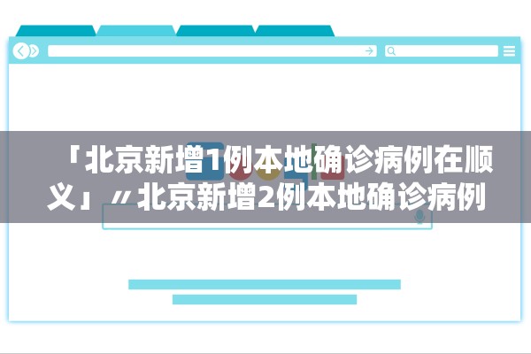 「北京新增1例本地确诊病例在顺义」〃北京新增2例本地确诊病例和1例无症状感染者,均在顺义