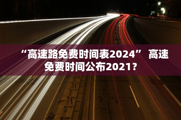 “高速路免费时间表2024” 高速免费时间公布2021？