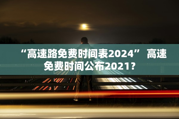 “高速路免费时间表2024” 高速免费时间公布2021？