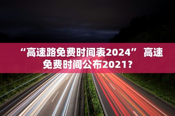 “高速路免费时间表2024” 高速免费时间公布2021？