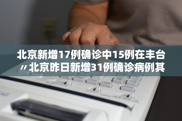 北京新增17例确诊中15例在丰台〃北京昨日新增31例确诊病例其中丰台区19例 北京新增17例确诊中15例在丰台〃北京昨日新增31例确诊病例其中丰台区19例