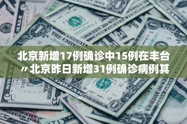 北京新增17例确诊中15例在丰台〃北京昨日新增31例确诊病例其中丰台区19例 北京新增17例确诊中15例在丰台〃北京昨日新增31例确诊病例其中丰台区19例