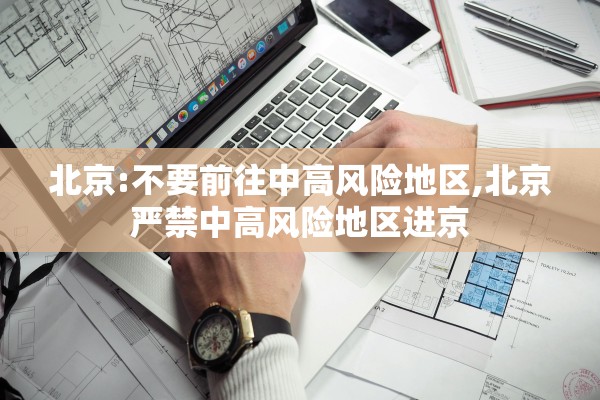 北京:不要前往中高风险地区,北京严禁中高风险地区进京