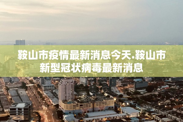 鞍山市疫情最新消息今天.鞍山市新型冠状病毒最新消息