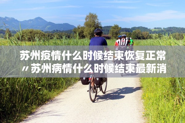 苏州疫情什么时候结束恢复正常〃苏州病情什么时候结束最新消息