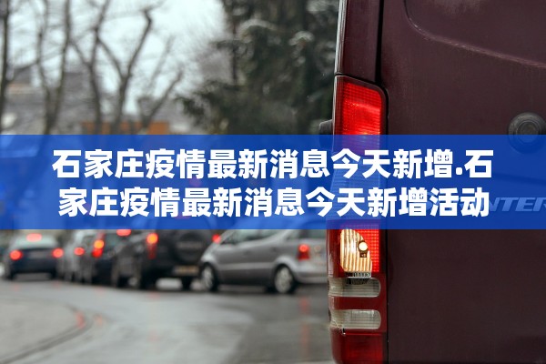 石家庄疫情最新消息今天新增.石家庄疫情最新消息今天新增活动轨迹