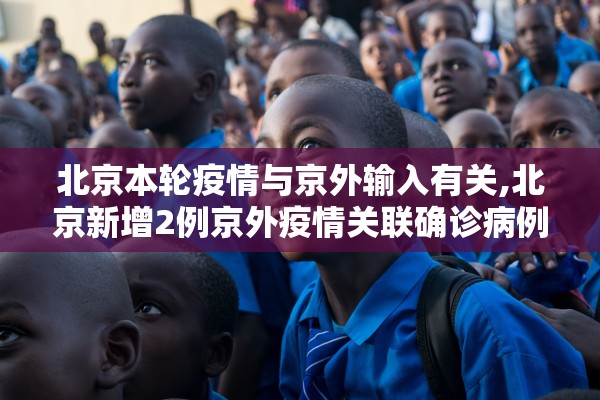 北京本轮疫情与京外输入有关,北京新增2例京外疫情关联确诊病例情况及健康提示 北京本轮疫情与京外输入有关,北京新增2例京外疫情关联确诊病例情况及健康提示