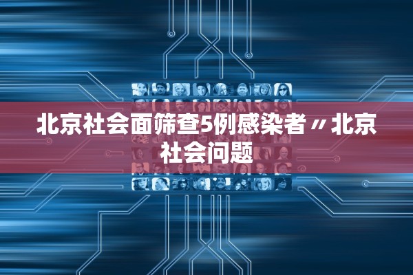 北京社会面筛查5例感染者〃北京社会问题