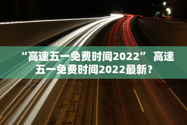 “高速五一免费时间2022	” 高速五一免费时间2022最新？
