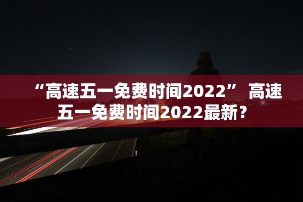“高速五一免费时间2022” 高速五一免费时间2022最新？
