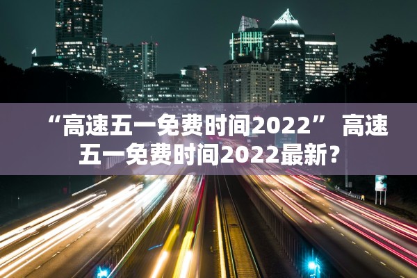 “高速五一免费时间2022” 高速五一免费时间2022最新？