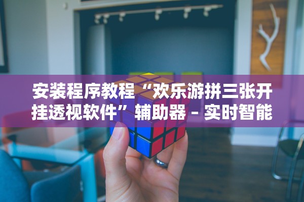 安装程序教程“欢乐游拼三张开挂透视软件”辅助器 – 实时智能回复