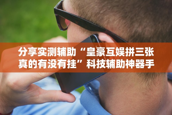 分享实测辅助“皇豪互娱拼三张真的有没有挂”科技辅助神器手机版教程
