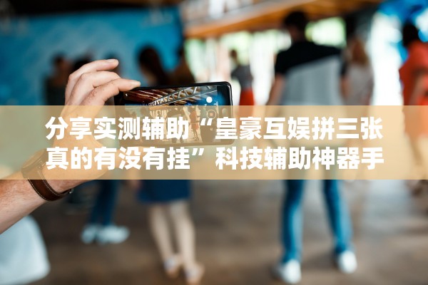 分享实测辅助“皇豪互娱拼三张真的有没有挂”科技辅助神器手机版教程