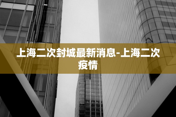 上海二次封城最新消息-上海二次疫情