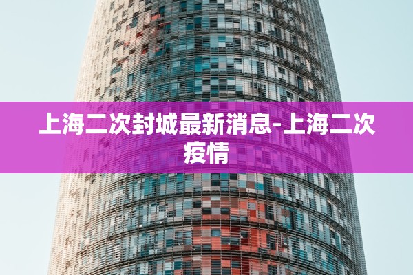 上海二次封城最新消息-上海二次疫情