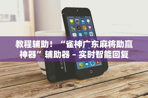 教程辅助！“雀神广东麻将助赢神器	”辅助器 – 实时智能回复