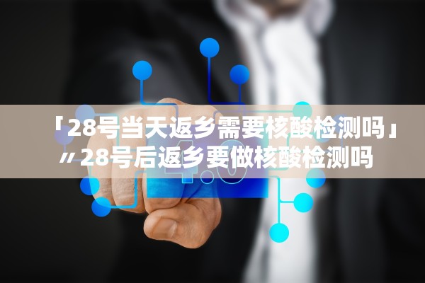 「28号当天返乡需要核酸检测吗」〃28号后返乡要做核酸检测吗