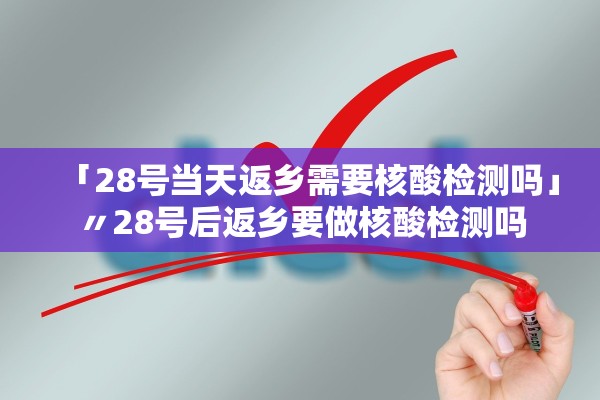 「28号当天返乡需要核酸检测吗」〃28号后返乡要做核酸检测吗