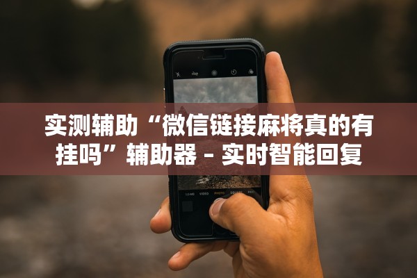 实测辅助“微信链接麻将真的有挂吗”辅助器 – 实时智能回复