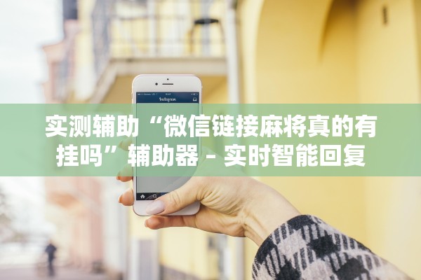 实测辅助“微信链接麻将真的有挂吗”辅助器 – 实时智能回复