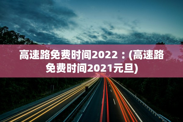 高速路免费时间2022︰(高速路免费时间2021元旦)