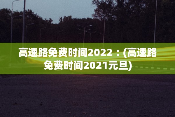 高速路免费时间2022︰(高速路免费时间2021元旦)
