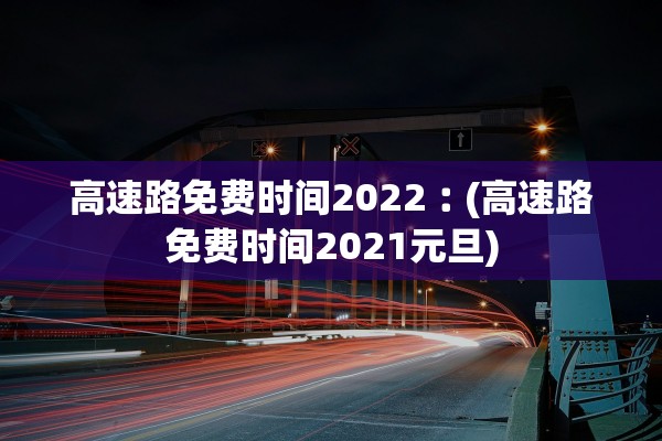 高速路免费时间2022︰(高速路免费时间2021元旦)