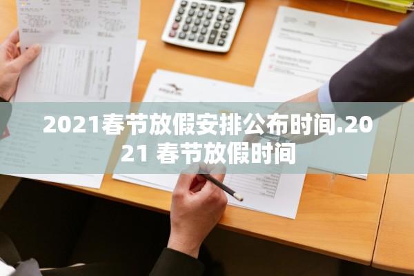 2021春节放假安排公布时间.2021 春节放假时间