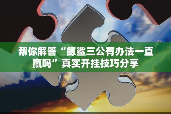 帮你解答“鲸鲨三公有办法一直赢吗”真实开挂技巧分享