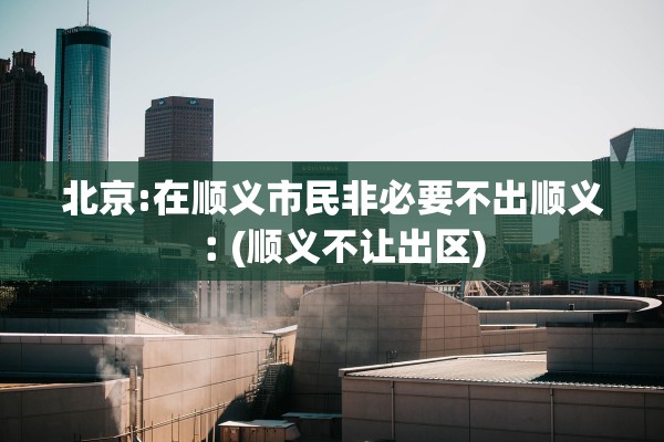 北京:在顺义市民非必要不出顺义︰(顺义不让出区)