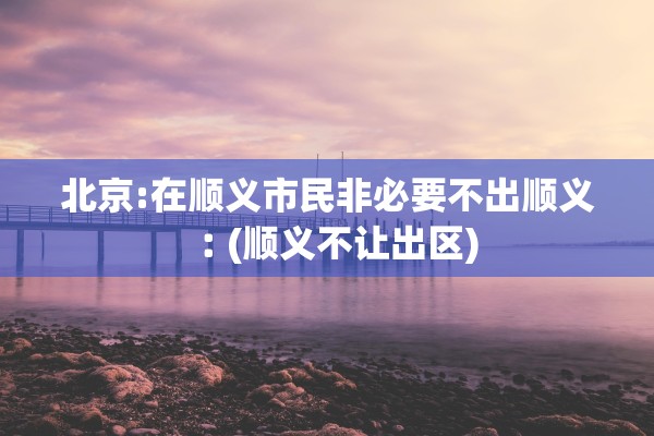 北京:在顺义市民非必要不出顺义︰(顺义不让出区)
