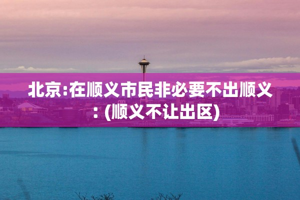 北京:在顺义市民非必要不出顺义︰(顺义不让出区)
