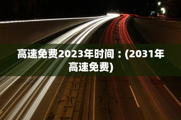 高速免费2023年时间︰(2031年高速免费)