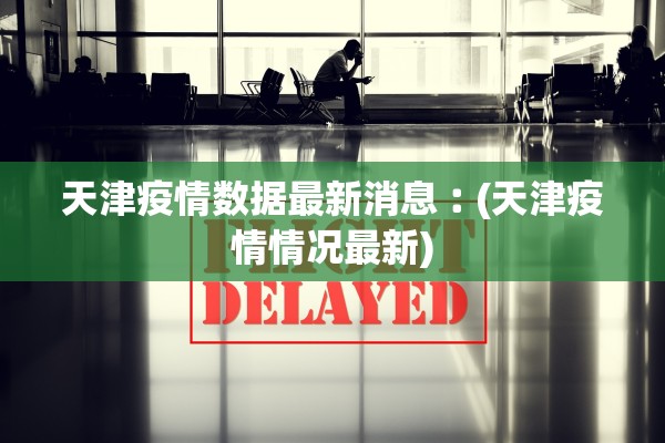 天津疫情数据最新消息︰(天津疫情情况最新)