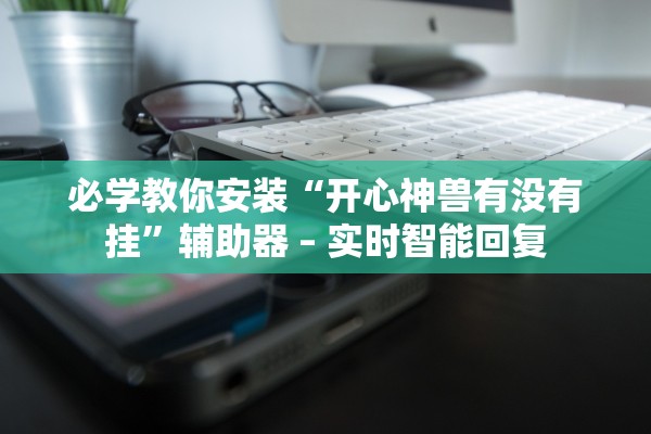 必学教你安装“开心神兽有没有挂”辅助器 – 实时智能回复