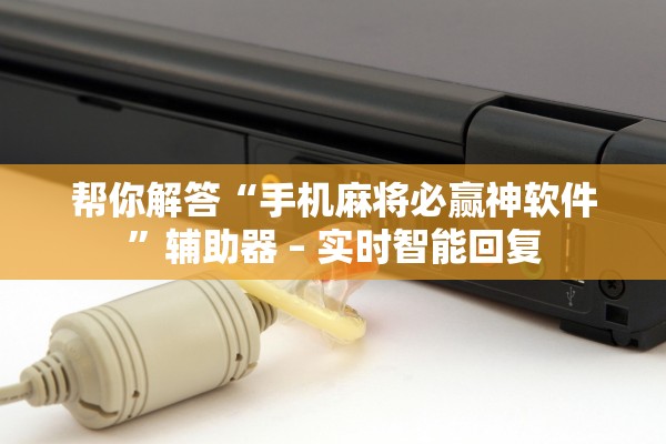 帮你解答“手机麻将必赢神软件”辅助器 – 实时智能回复