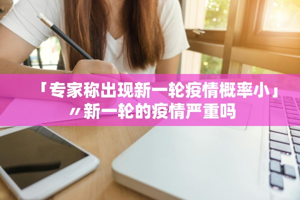 「专家称出现新一轮疫情概率小」〃新一轮的疫情严重吗