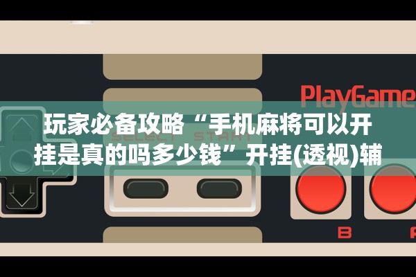 玩家必备攻略“手机麻将可以开挂是真的吗多少钱”开挂(透视)辅助教程