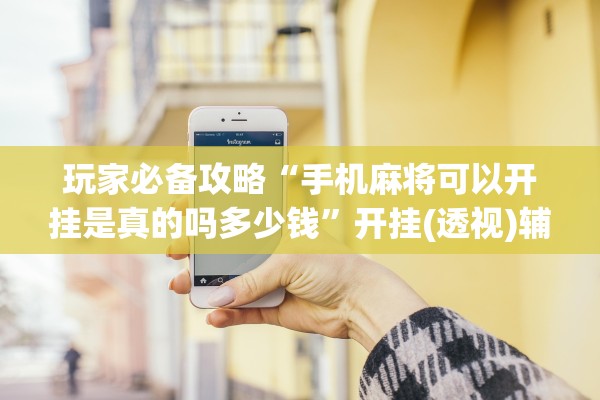 玩家必备攻略“手机麻将可以开挂是真的吗多少钱”开挂(透视)辅助教程