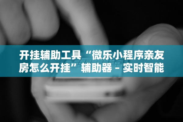 开挂辅助工具“微乐小程序亲友房怎么开挂”辅助器 – 实时智能回复