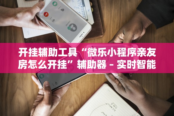 开挂辅助工具“微乐小程序亲友房怎么开挂	”辅助器 – 实时智能回复