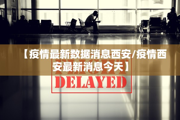 【疫情最新数据消息西安/疫情西安最新消息今天】 【疫情最新数据消息西安/疫情西安最新消息今天】